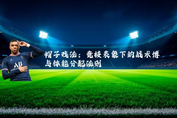 帽子戏法:竞技表象下的战术博弈与体能分配法则