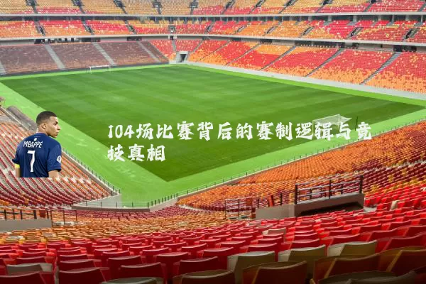104场比赛背后的赛制逻辑与竞技真相