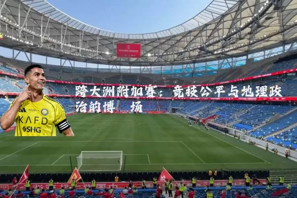 跨大洲附加赛:竞技公平与地理政治的博弈场