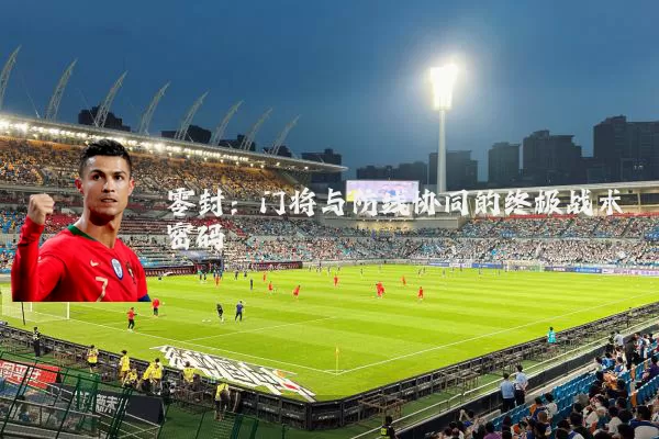 零封:门将与防线协同的终极战术密码