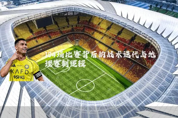104场比赛背后的战术迭代与地理赛制逻辑