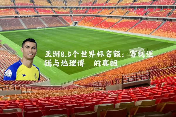 亚洲8.5个世界杯名额:赛制逻辑与地理博弈的真相