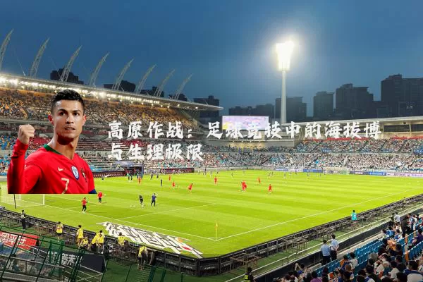 高原作战:足球竞技中的海拔博弈与生理极限