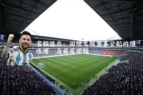 名额溢出：国际足联赛事分配的隐性博弈与底层逻辑