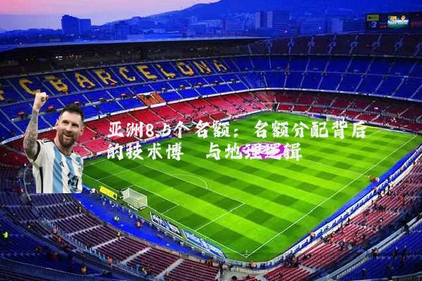 亚洲8.5个名额:名额分配背后的技术博弈与地理逻辑