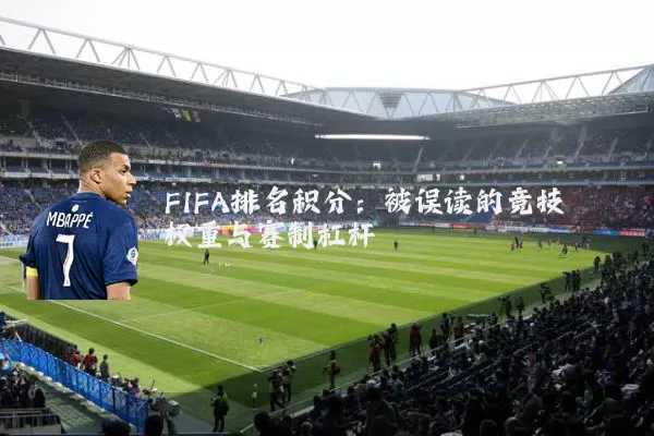 FIFA排名积分:被误读的竞技权重与赛制杠杆