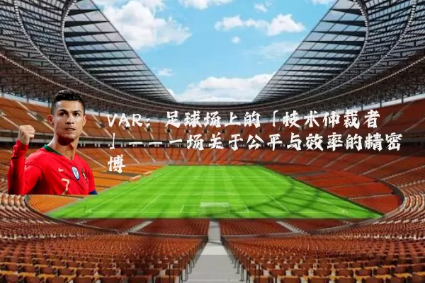 VAR:足球场上的「技术仲裁者」——一场关于公平与效率的精密博弈