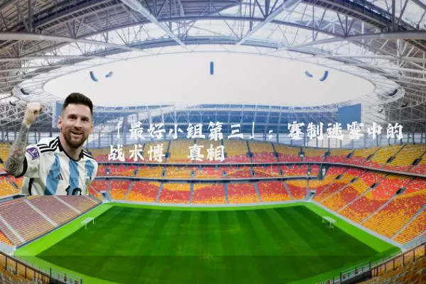 「最好小组第三」:赛制迷雾中的战术博弈真相