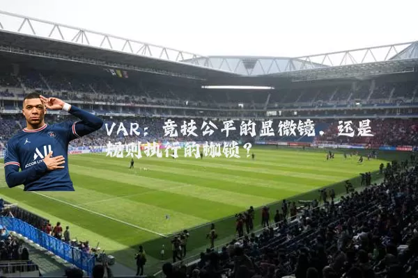 VAR:竞技公平的显微镜,还是规则执行的枷锁?