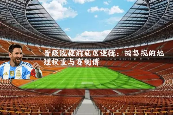 晋级流程的底层逻辑:被忽视的地理权重与赛制博弈