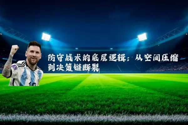 防守战术的底层逻辑:从空间压缩到决策链断裂