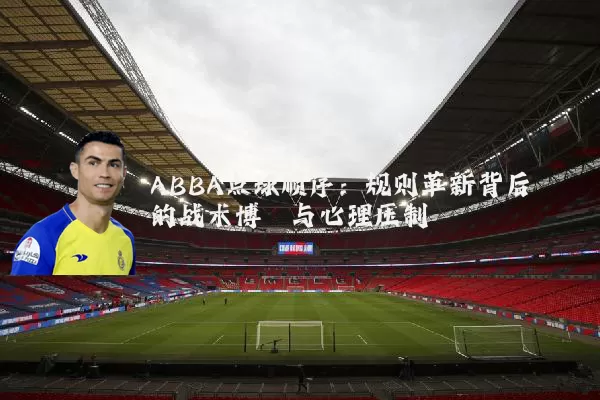 ABBA点球顺序：规则革新背后的战术博弈与心理压制